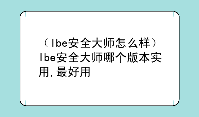 （lbe安全大师怎么样）lbe安全大师哪个版本实用,最好用