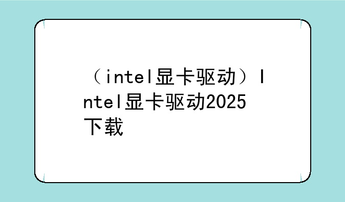 （intel显卡驱动）Intel显卡驱动2025下载
