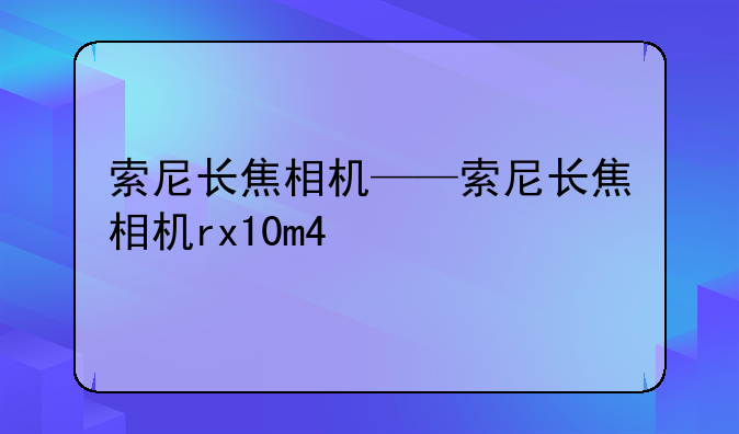 索尼长焦相机——索尼长焦相机rx10m4