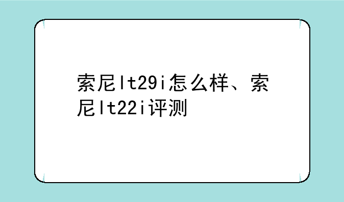 索尼lt29i怎么样、索尼lt22i评测