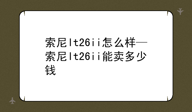 索尼lt26ii怎么样—索尼lt26ii能卖多少钱