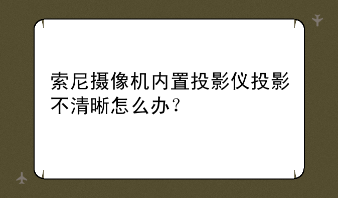 索尼摄像机内置投影仪投影不清晰怎么办？