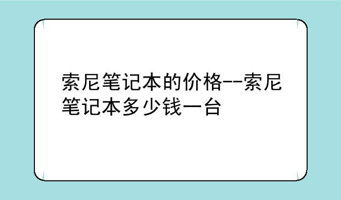 索尼笔记本的价格--索尼笔记本多少钱一台