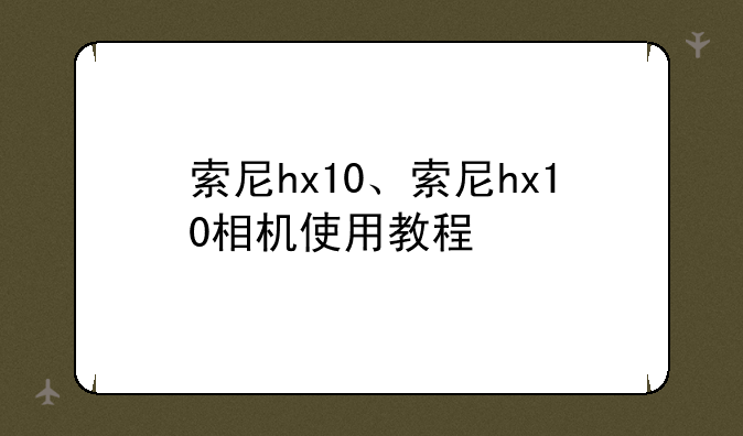 索尼hx10、索尼hx10相机使用教程