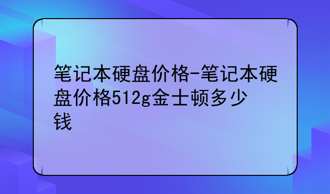 笔记本硬盘价格-笔记本硬盘价格512g金士顿多少钱