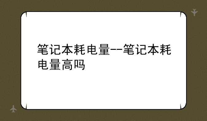 笔记本耗电量--笔记本耗电量高吗
