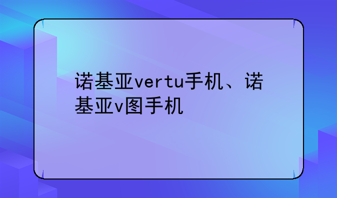 诺基亚vertu手机、诺基亚v图手机