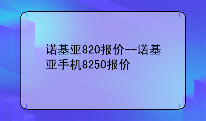 诺基亚820报价--诺基亚手机8250报价