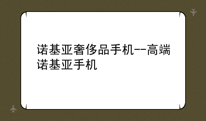 诺基亚奢侈品手机--高端诺基亚手机