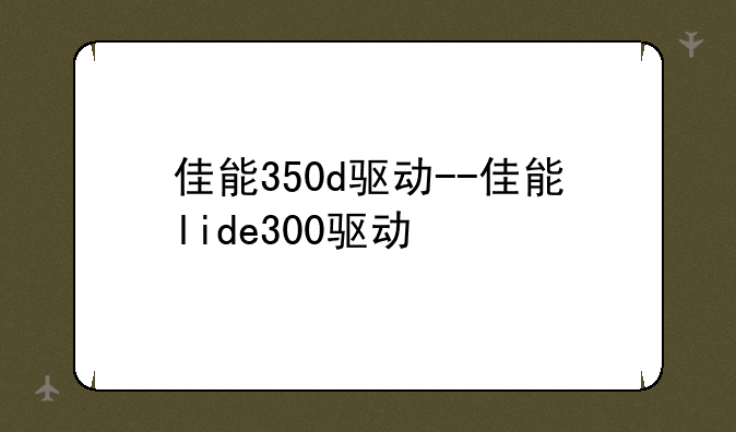 佳能350d驱动--佳能lide300驱动