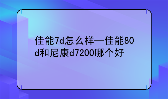佳能7d怎么样—佳能80d和尼康d7200哪个好