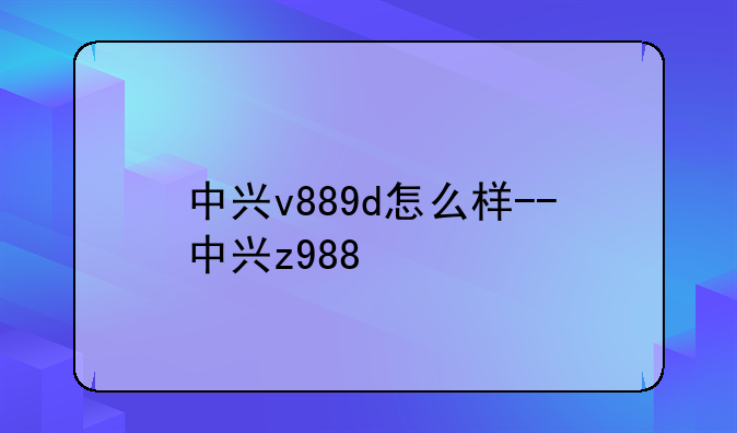 中兴v889d怎么样--中兴z988