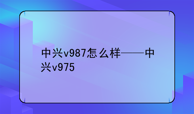 中兴v987怎么样——中兴v975