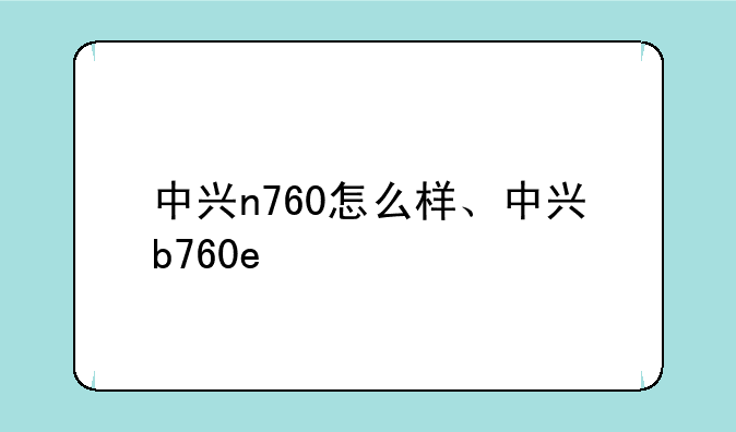中兴n760怎么样、中兴b760e