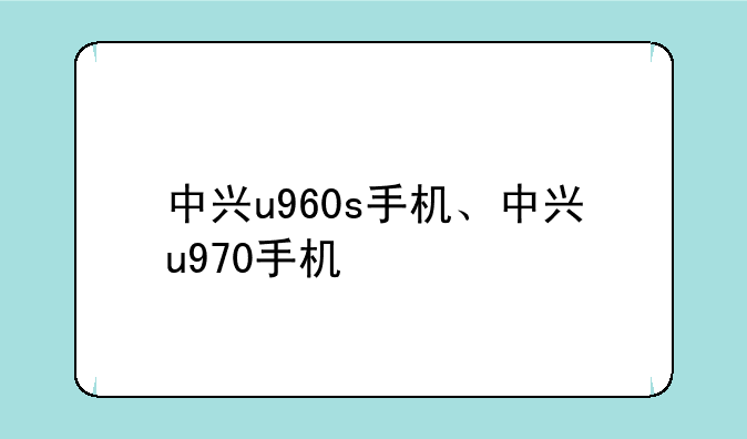 中兴u960s手机、中兴u970手机