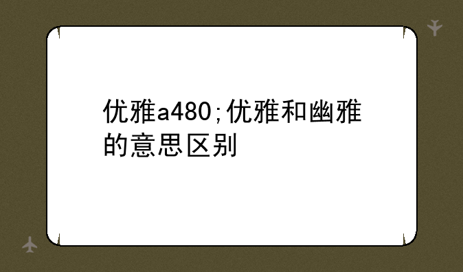优雅a480;优雅和幽雅的意思区别