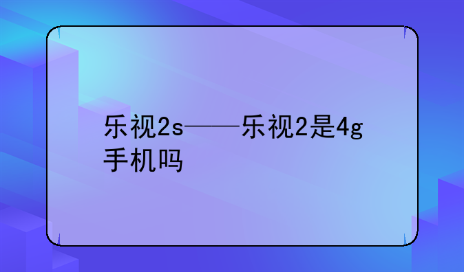乐视2s——乐视2是4g手机吗
