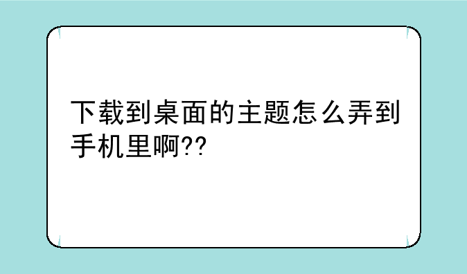 下载到桌面的主题怎么弄到手机里啊??