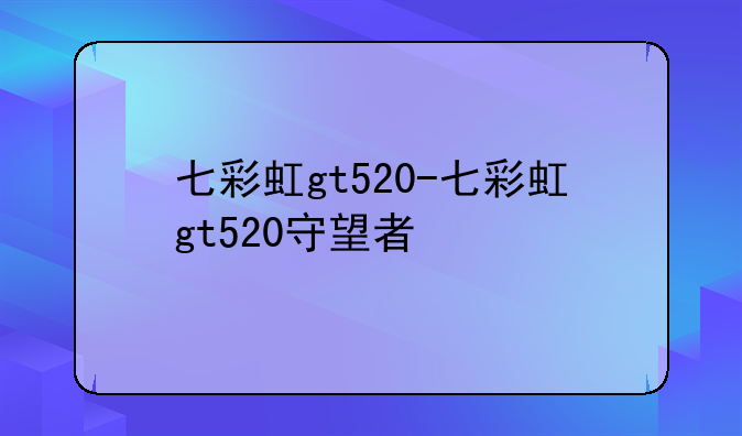 七彩虹gt520-七彩虹gt520守望者