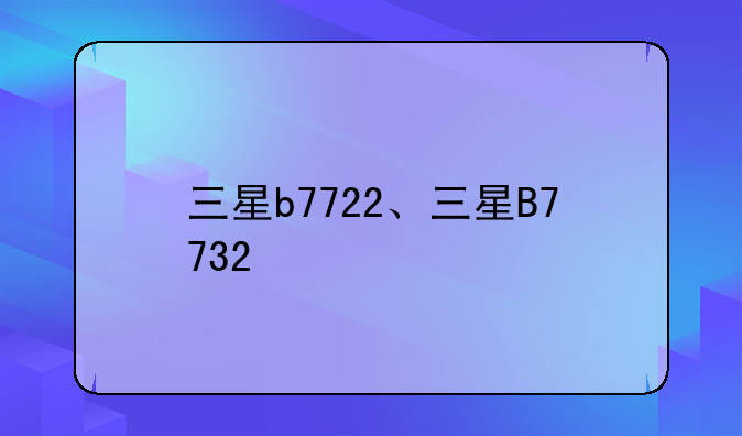 三星b7722、三星B7732