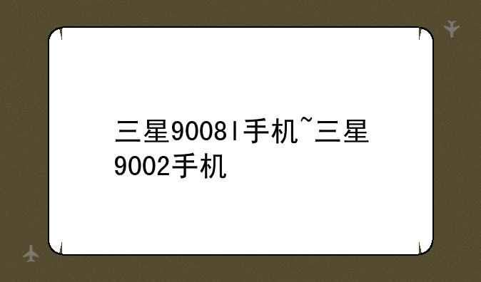 三星9008l手机~三星9002手机