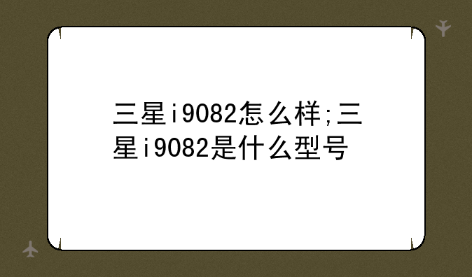 三星i9082怎么样;三星i9082是什么型号