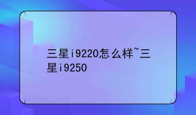 三星i9220怎么样~三星i9250