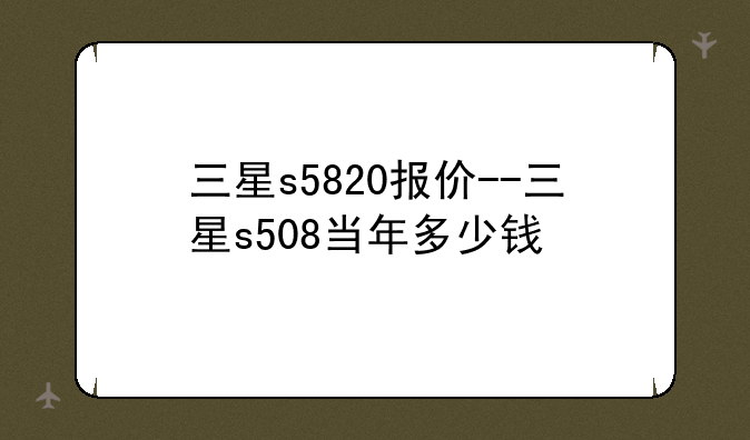三星s5820报价--三星s508当年多少钱