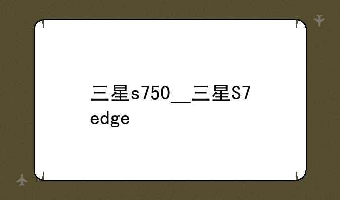 三星s750__三星S7edge