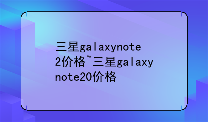 三星galaxynote2价格~三星galaxynote20价格