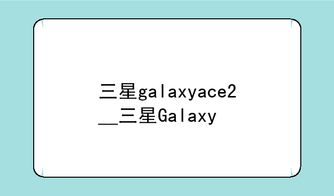 三星galaxyace2__三星Galaxy