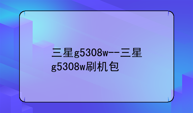 三星g5308w--三星g5308w刷机包