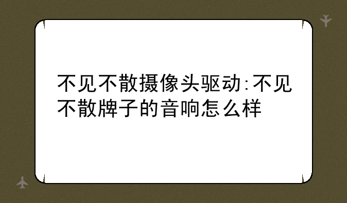 不见不散摄像头驱动:不见不散牌子的音响怎么样