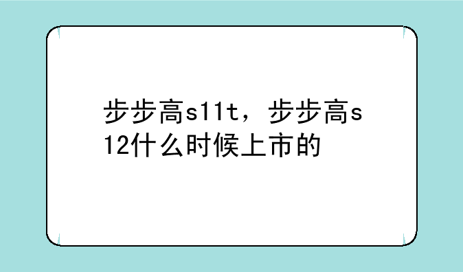 步步高s11t，步步高s12什么时候上市的