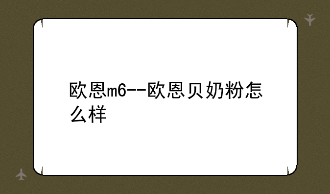 欧恩m6--欧恩贝奶粉怎么样