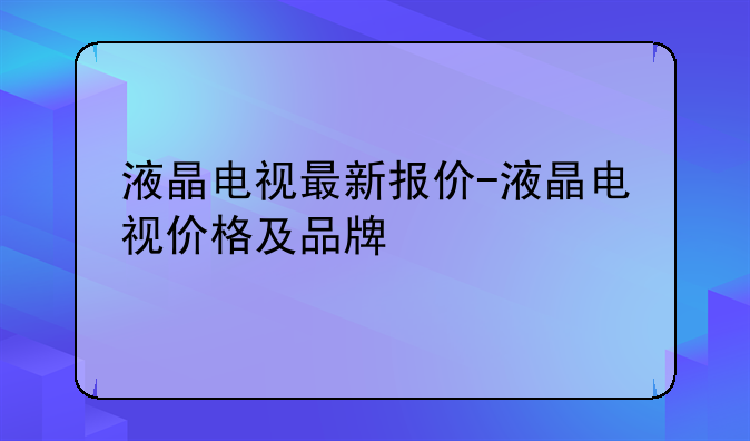 液晶电视最新报价-液晶电视价格及品牌