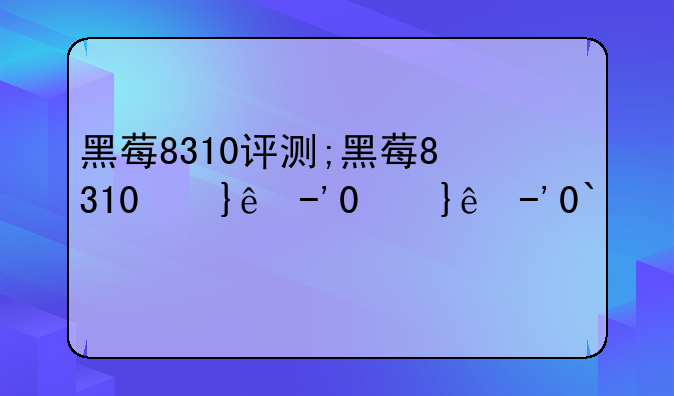 黑莓8310评测;黑莓8310经典吗