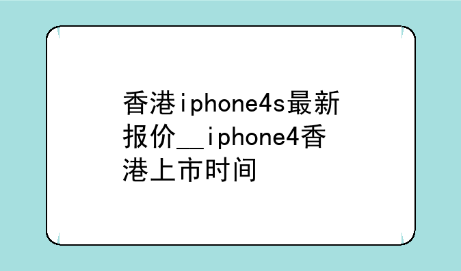 香港iphone4s最新报价__iphone4香港上市时间