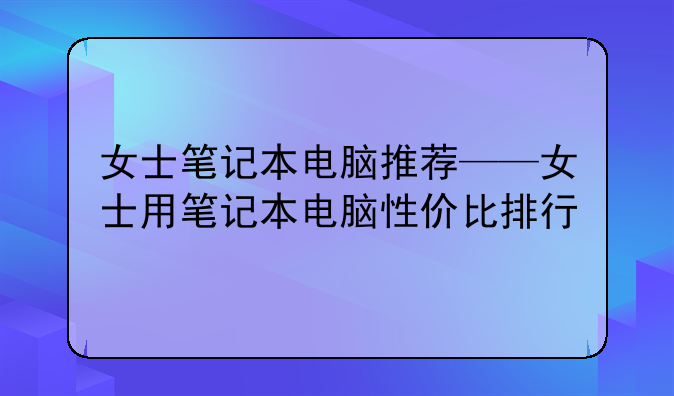 女士笔记本电脑推荐——女士用笔记本电脑性价比排行