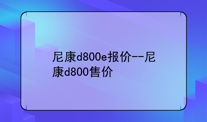 尼康d800e报价--尼康d800售价