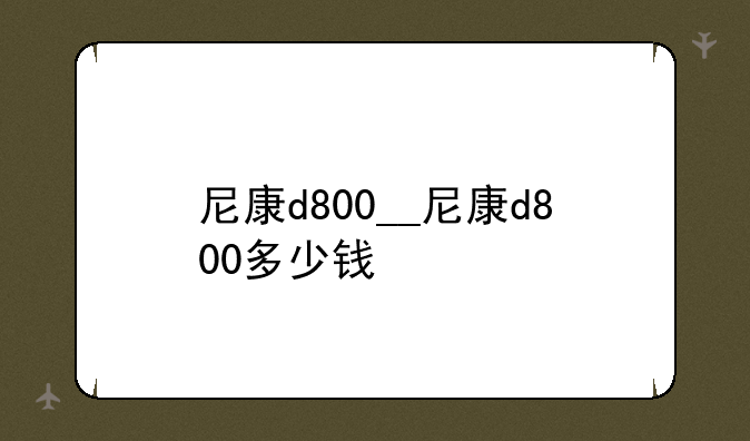 尼康d800__尼康d800多少钱