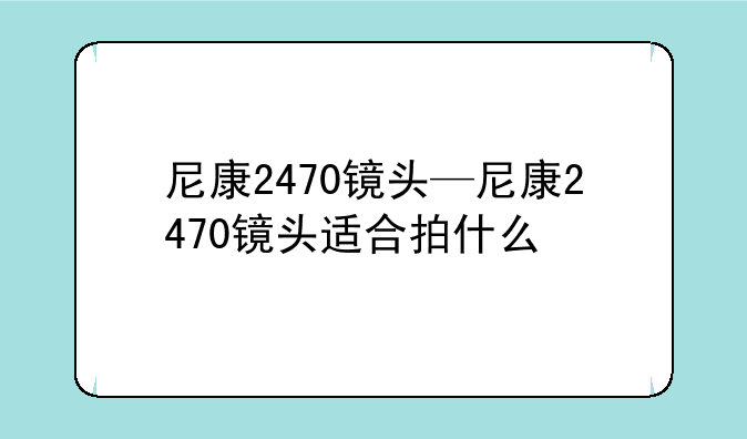 尼康2470镜头—尼康2470镜头适合拍什么