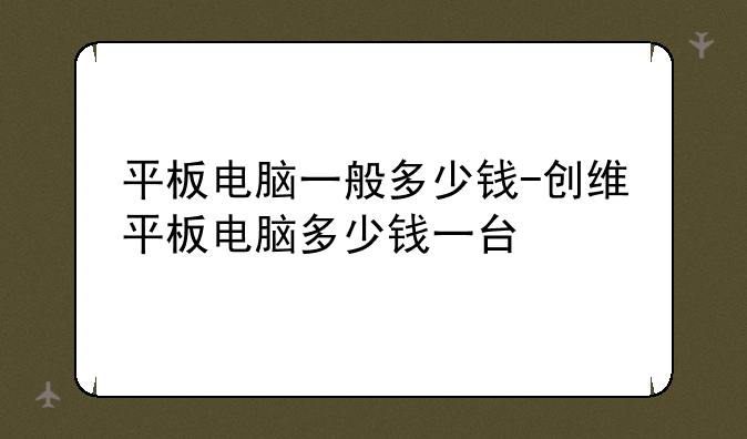 平板电脑一般多少钱-创维平板电脑多少钱一台