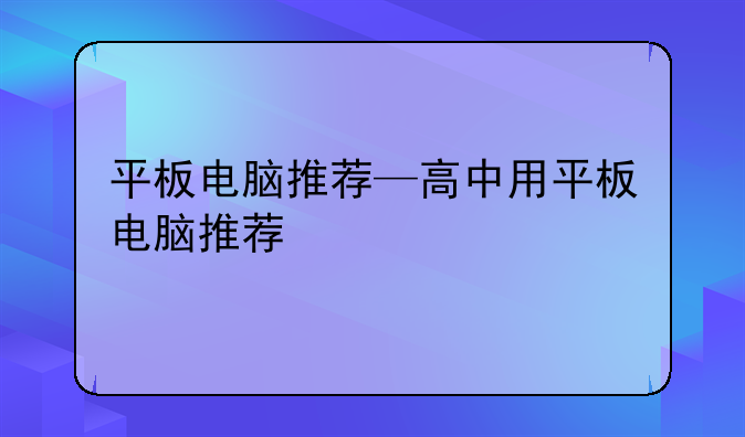 平板电脑推荐—高中用平板电脑推荐