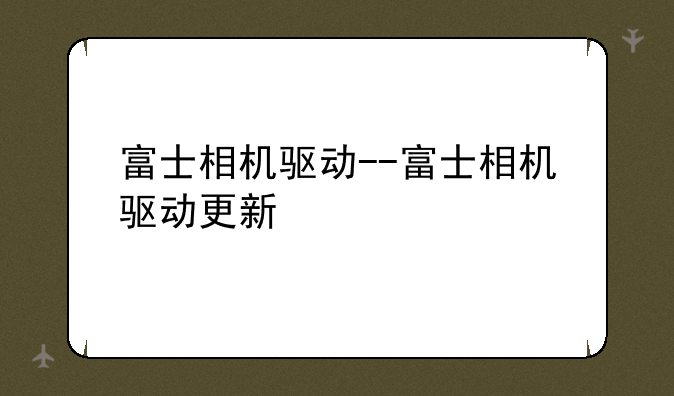 富士相机驱动--富士相机驱动更新