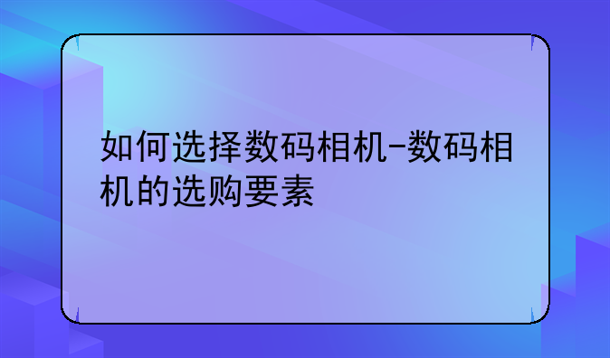 如何选择数码相机-数码相机的选购要素