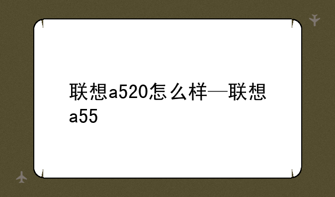 联想a520怎么样—联想a55