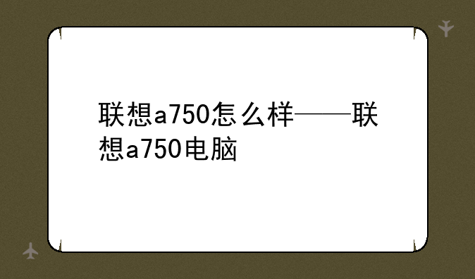 联想a750怎么样——联想a750电脑