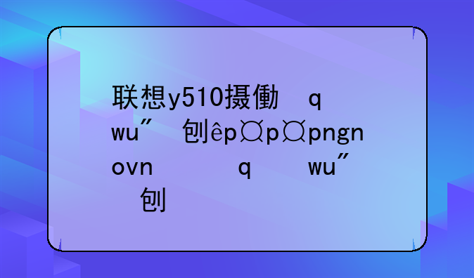 联想y510摄像头驱动——lenovo摄像头驱动