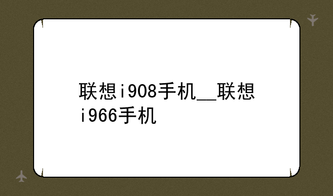 联想i908手机__联想i966手机